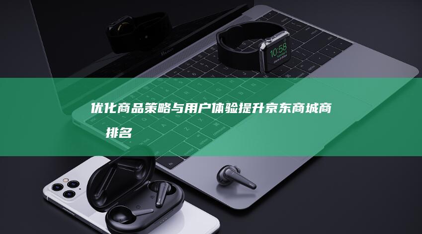 优化商品策略与用户体验：提升京东商城商品排名的有效方法